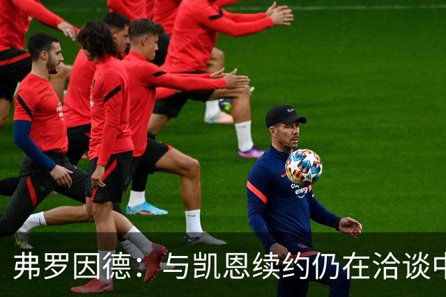 弗罗因德：与凯恩续约仍在洽谈中，前景乐观