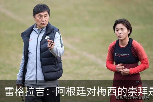 雷格拉吉：阿根廷对梅西的崇拜是葡萄牙无法比拟的